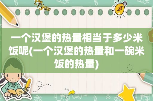 一个汉堡的热量相当于多少米饭呢(一个汉堡的热量和一碗米饭的热量)