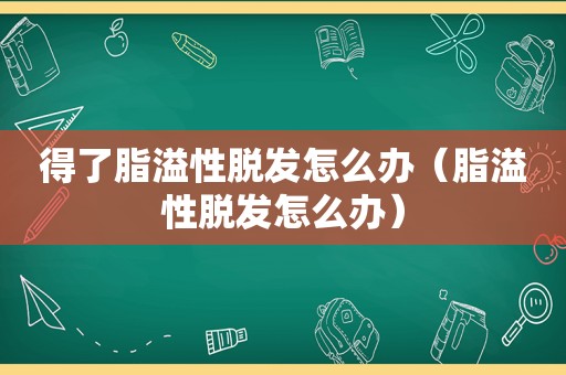 得了脂溢性脱发怎么办（脂溢性脱发怎么办）