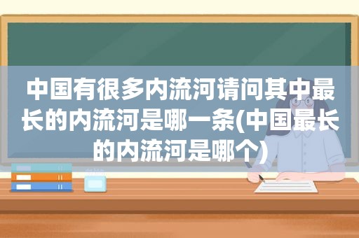 中国有很多内流河请问其中最长的内流河是哪一条(中国最长的内流河是哪个)