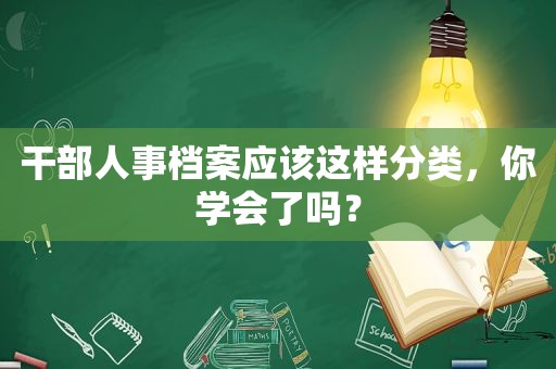 干部人事档案应该这样分类，你学会了吗？