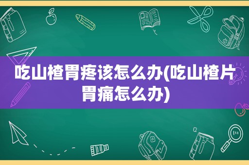 吃山楂胃疼该怎么办(吃山楂片胃痛怎么办)