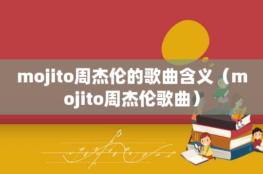 mojito周杰伦的歌曲含义（mojito周杰伦歌曲）