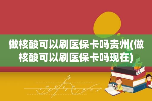 做核酸可以刷医保卡吗贵州(做核酸可以刷医保卡吗现在)