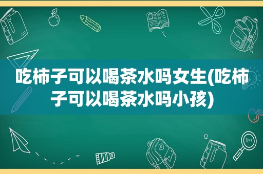 吃柿子可以喝茶水吗女生(吃柿子可以喝茶水吗小孩)