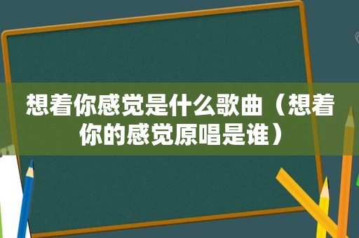 想着你感觉是什么歌曲（想着你的感觉原唱是谁）