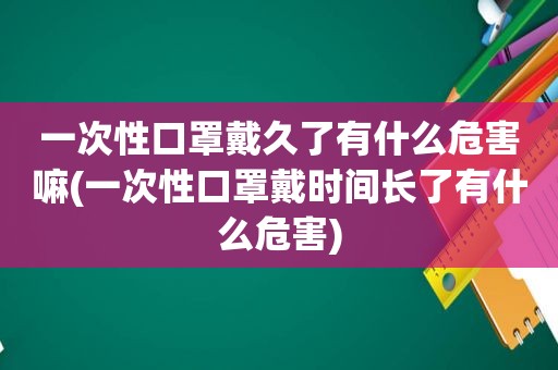 一次性口罩戴久了有什么危害嘛(一次性口罩戴时间长了有什么危害)