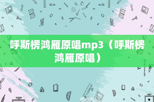 呼斯楞鸿雁原唱mp3（呼斯楞鸿雁原唱）