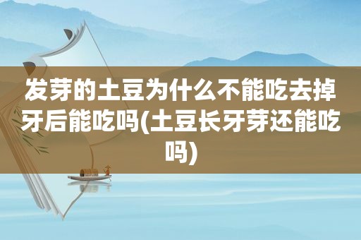 发芽的土豆为什么不能吃去掉牙后能吃吗(土豆长牙芽还能吃吗)