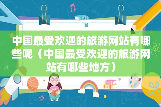 中国最受欢迎的旅游网站有哪些呢（中国最受欢迎的旅游网站有哪些地方）