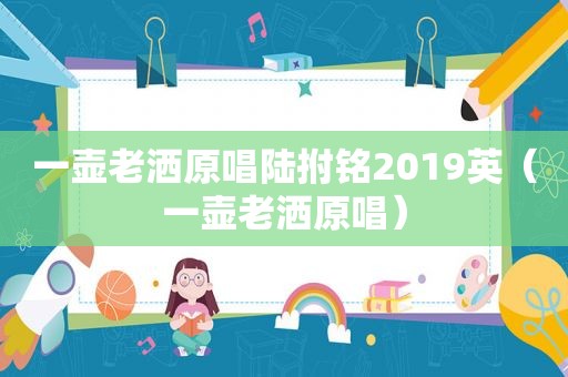 一壶老洒原唱陆拊铭2019英（一壶老洒原唱）