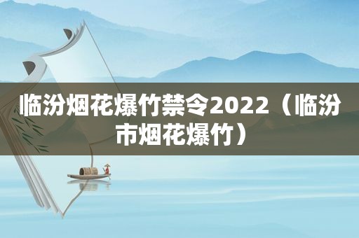 临汾烟花爆竹禁令2022（临汾市烟花爆竹）