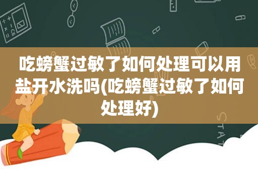 吃螃蟹过敏了如何处理可以用盐开水洗吗(吃螃蟹过敏了如何处理好)