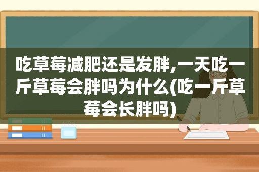 吃草莓减肥还是发胖,一天吃一斤草莓会胖吗为什么(吃一斤草莓会长胖吗)