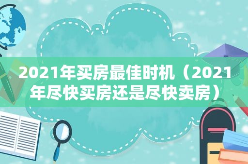 2021年买房最佳时机（2021年尽快买房还是尽快卖房）