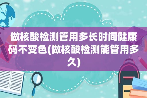 做核酸检测管用多长时间健康码不变色(做核酸检测能管用多久)