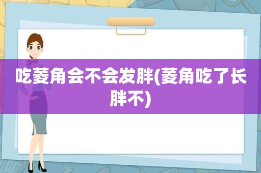 吃菱角会不会发胖(菱角吃了长胖不)