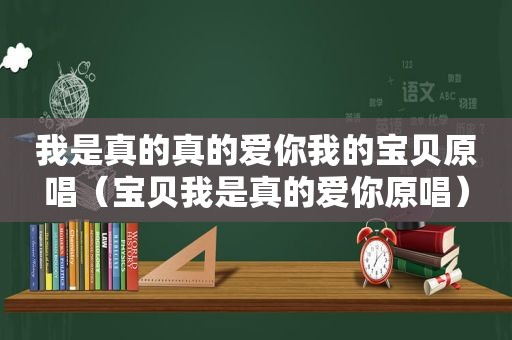 我是真的真的爱你我的宝贝原唱（宝贝我是真的爱你原唱）