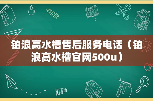 铂浪高水槽售后服务电话（铂浪高水槽官网500u）