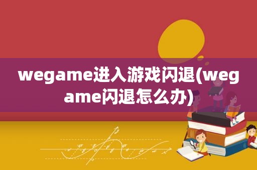 wegame进入游戏闪退(wegame闪退怎么办)