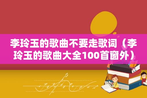 李玲玉的歌曲不要走歌词（李玲玉的歌曲大全100首窗外）