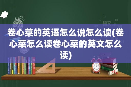 卷心菜的英语怎么说怎么读(卷心菜怎么读卷心菜的英文怎么读)