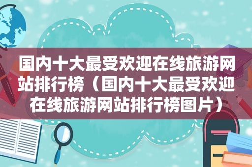 国内十大最受欢迎在线旅游网站排行榜（国内十大最受欢迎在线旅游网站排行榜图片）