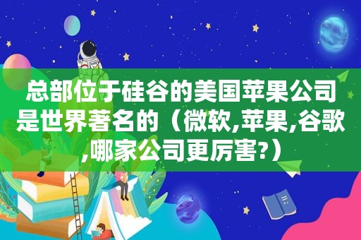 总部位于硅谷的美国苹果公司是世界著名的（微软,苹果,谷歌,哪家公司更厉害?）