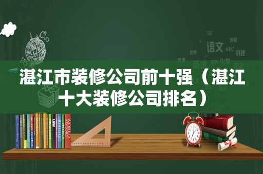 湛江市装修公司前十强（湛江十大装修公司排名）