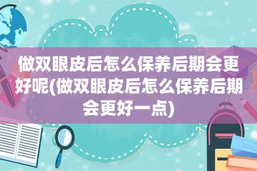 做双眼皮后怎么保养后期会更好呢(做双眼皮后怎么保养后期会更好一点)