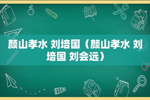 颜山孝水 刘培国（颜山孝水 刘培国 刘会远）