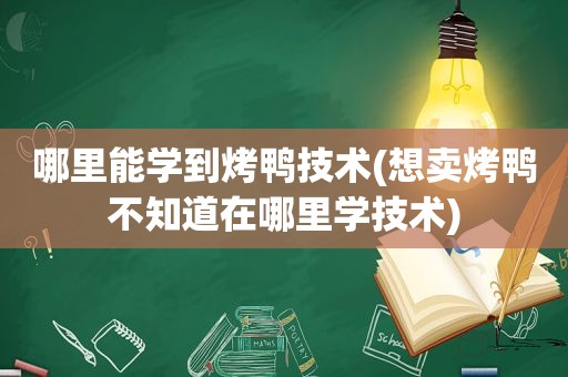 哪里能学到烤鸭技术(想卖烤鸭不知道在哪里学技术)