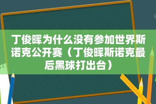 丁俊晖为什么没有参加世界斯诺克公开赛（丁俊晖斯诺克最后黑球打出台）