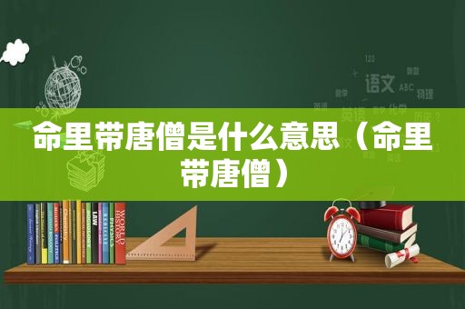 命里带唐僧是什么意思（命里带唐僧）