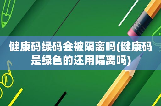 健康码绿码会被隔离吗(健康码是绿色的还用隔离吗)