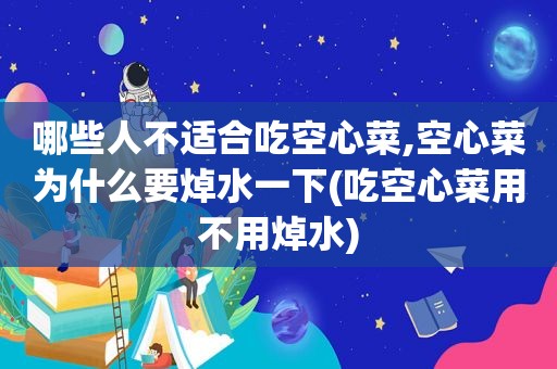 哪些人不适合吃空心菜,空心菜为什么要焯水一下(吃空心菜用不用焯水)