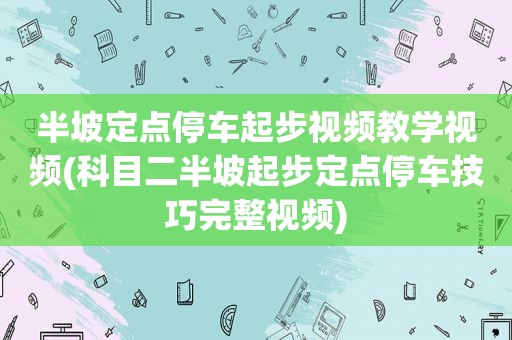 半坡定点停车起步视频教学视频(科目二半坡起步定点停车技巧完整视频)