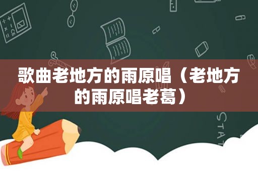 歌曲老地方的雨原唱（老地方的雨原唱老葛）