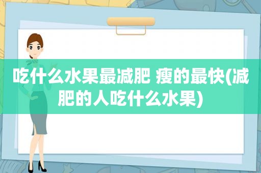 吃什么水果最减肥 瘦的最快(减肥的人吃什么水果)