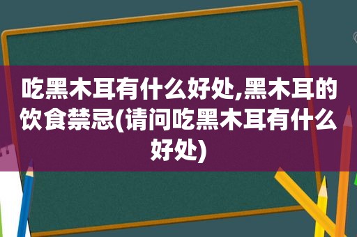 吃黑木耳有什么好处,黑木耳的饮食禁忌(请问吃黑木耳有什么好处)