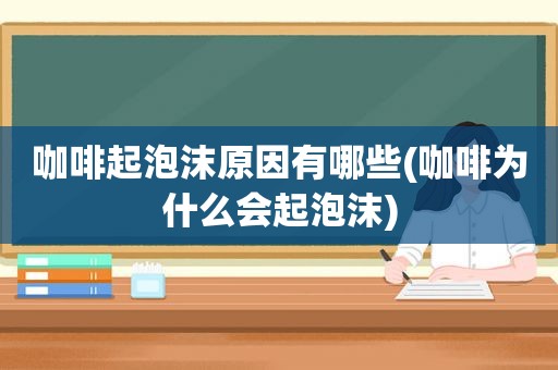 咖啡起泡沫原因有哪些(咖啡为什么会起泡沫)