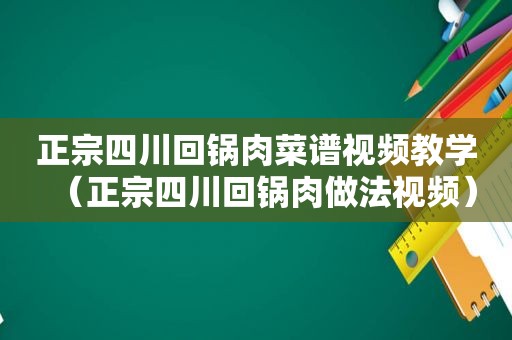 正宗四川回锅肉菜谱视频教学（正宗四川回锅肉做法视频）