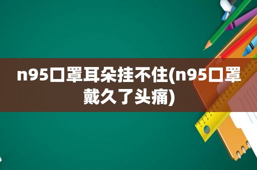 n95口罩耳朵挂不住(n95口罩戴久了头痛)