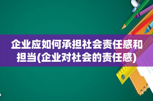 企业应如何承担社会责任感和担当(企业对社会的责任感)