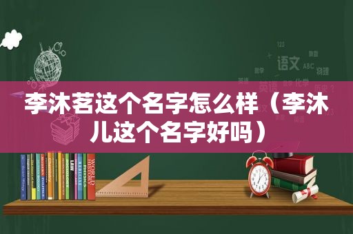 李沐茗这个名字怎么样（李沐儿这个名字好吗）