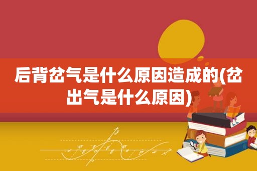 后背岔气是什么原因造成的(岔出气是什么原因)