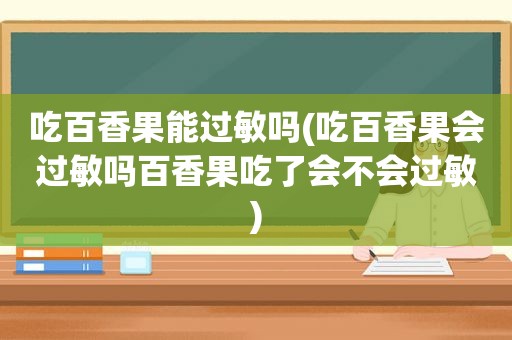 吃百香果能过敏吗(吃百香果会过敏吗百香果吃了会不会过敏)