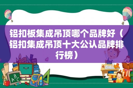 铝扣板集成吊顶哪个品牌好（铝扣集成吊顶十大公认品牌排行榜）