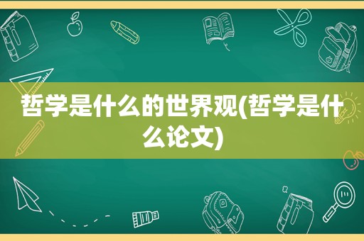 哲学是什么的世界观(哲学是什么论文)