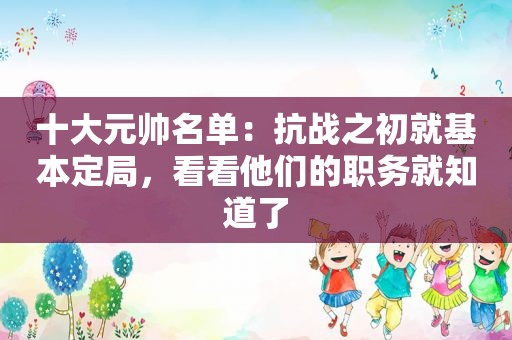 十大元帅名单：抗战之初就基本定局，看看他们的职务就知道了