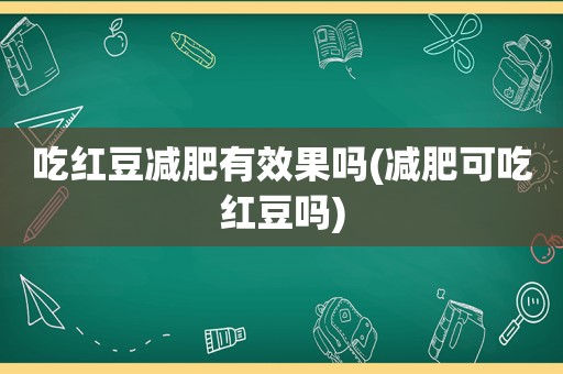 吃红豆减肥有效果吗(减肥可吃红豆吗)